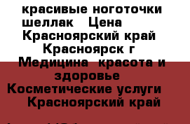 красивые ноготочки шеллак › Цена ­ 650 - Красноярский край, Красноярск г. Медицина, красота и здоровье » Косметические услуги   . Красноярский край